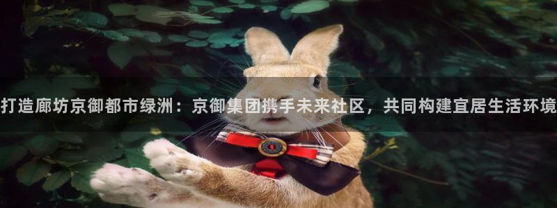 新宝5登录注册：打造廊坊京御都市绿洲：京御集团携手未来社区，