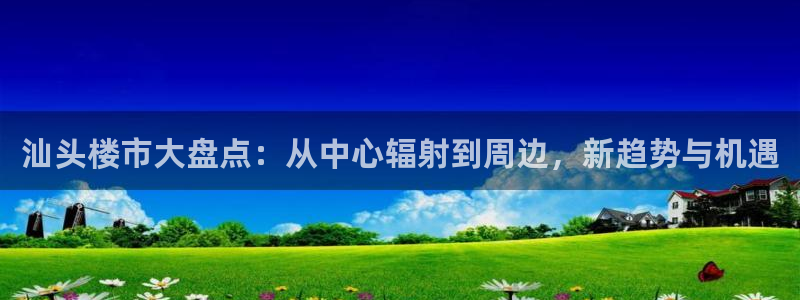 新宝5下载到桌面：汕头楼市大盘点：从中心辐射到周边，新趋势与