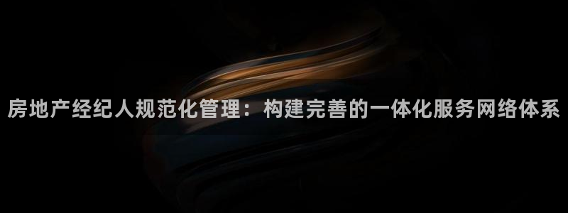 新宝5下载官方：房地产经纪人规范化管理：构建完善的一体化服务